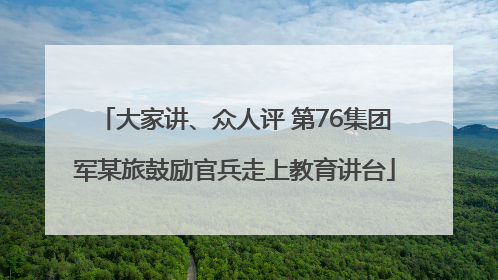 大家讲、众人评 第76集团军某旅鼓励官兵走上教育讲台